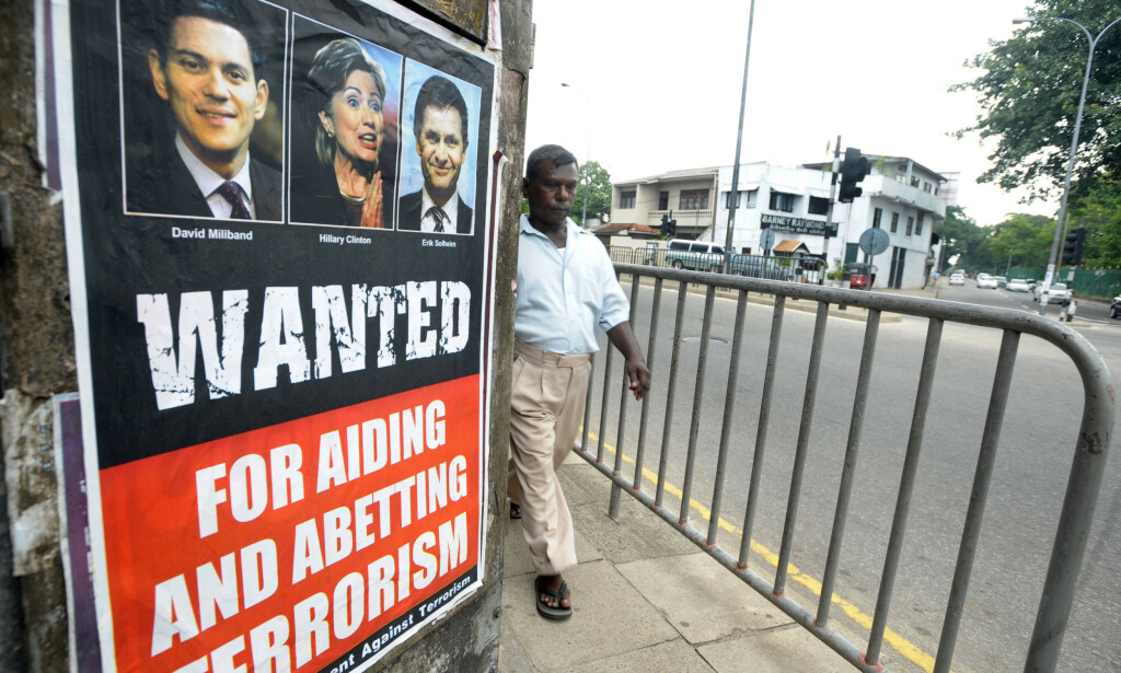 WANTED: Ampert i Sri Lankas hovedstad Colombo 29. april 2009 - mindre enn tre uker før tamiliene var knust militært. Fredsmekler Erik Solheim, USAs utenriksminister Hillary Clinton og Storbritannias utenriksminister David Millibrand på store plakater over hele byen med beskyldninger for å støtte terrorister - les tamilene. Arkivfoto: Lakruwan Wannarachchi, AFP/NTB Scanpix. WANTED: Ampert i Sri Lankas hovedstad Colombo 29. april 2009 - mindre enn tre uker før tamiliene var knust militært. Fredsmekler Erik Solheim, USAs utenriksminister Hillary Clinton og Storbritannias utenriksminister David Millibrand på store plakater over hele byen med beskyldninger for å støtte terrorister - les tamilene. Arkivfoto: Lakruwan Wannarachchi, AFP/NTB Scanpix.