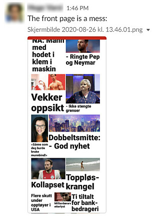 Meldinger om ødelagte forsider og artikler fosset inn i Slack-kanalen. I samme mediehus som oss sitter sider som Dagbladet.no, Dinside.no, KK.no og SOL.no - alle ble rammet. 📸: Jørgen Jacobsen Meldinger om ødelagte forsider og artikler fosset inn i Slack-kanalen. I samme mediehus som oss sitter sider som Dagbladet.no, Dinside.no, KK.no og SOL.no - alle ble rammet. 📸: Jørgen Jacobsen
